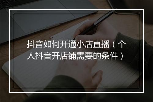 抖音如何开通小店直播（个人抖音开店铺需要的条件）