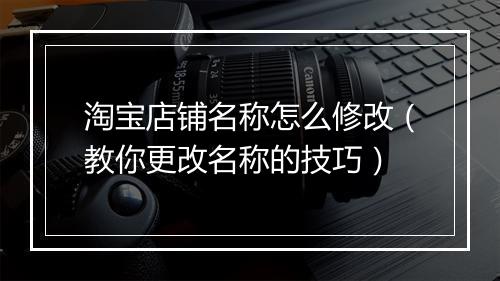 淘宝店铺名称怎么修改（教你更改名称的技巧）
