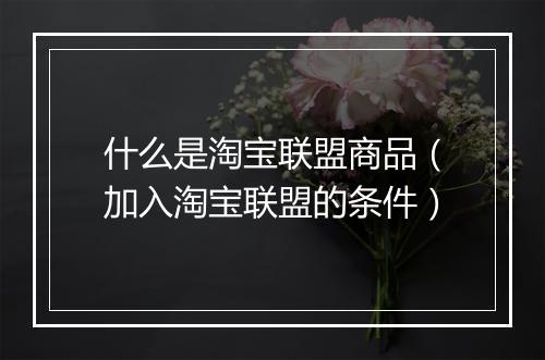 什么是淘宝联盟商品（加入淘宝联盟的条件）