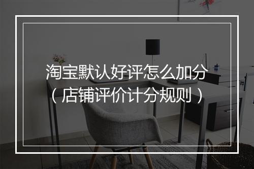 淘宝默认好评怎么加分（店铺评价计分规则）