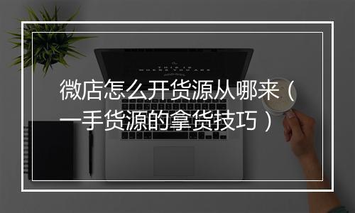 微店怎么开货源从哪来（一手货源的拿货技巧）