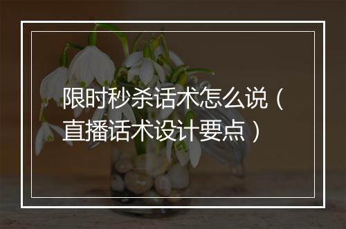 限时秒杀话术怎么说（直播话术设计要点）