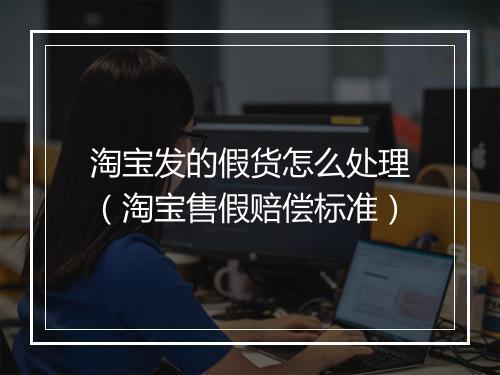 淘宝发的假货怎么处理（淘宝售假赔偿标准）
