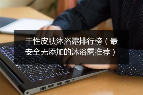干性皮肤沐浴露排行榜（最安全无添加的沐浴露推荐）