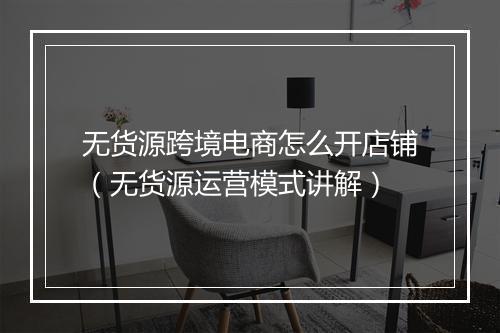 无货源跨境电商怎么开店铺（无货源运营模式讲解）