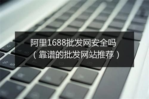 阿里1688批发网安全吗（靠谱的批发网站推荐）