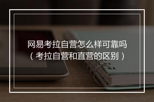 网易考拉自营怎么样可靠吗（考拉自营和直营的区别）