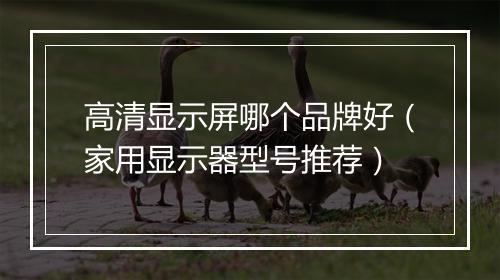高清显示屏哪个品牌好（家用显示器型号推荐）