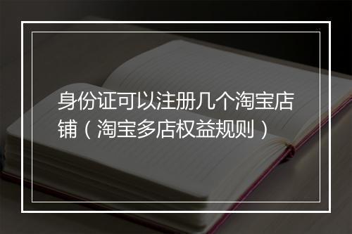身份证可以注册几个淘宝店铺（淘宝多店权益规则）