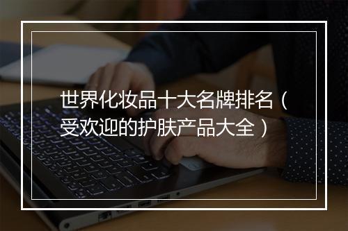世界化妆品十大名牌排名（受欢迎的护肤产品大全）