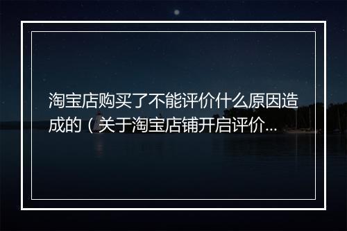 淘宝店购买了不能评价什么原因造成的（关于淘宝店铺开启评价功能）