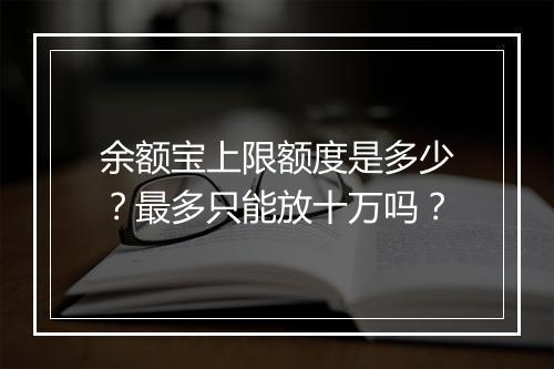 余额宝上限额度是多少？最多只能放十万吗？