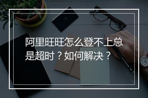 阿里旺旺怎么登不上总是超时？如何解决？