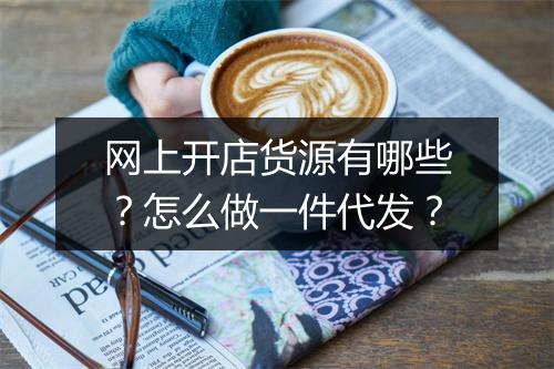 网上开店货源有哪些？怎么做一件代发？