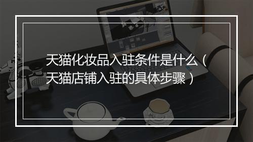天猫化妆品入驻条件是什么（天猫店铺入驻的具体步骤）