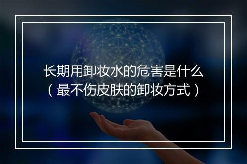 长期用卸妆水的危害是什么（最不伤皮肤的卸妆方式）