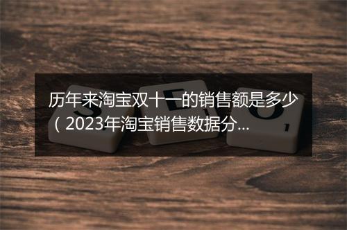 历年来淘宝双十一的销售额是多少（2023年淘宝销售数据分析）