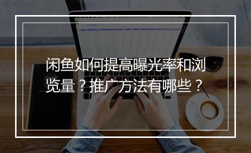 闲鱼如何提高曝光率和浏览量？推广方法有哪些？
