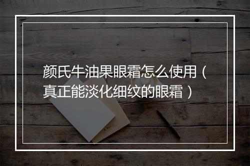 颜氏牛油果眼霜怎么使用（真正能淡化细纹的眼霜）