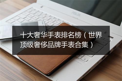 十大奢华手表排名榜（世界顶级奢侈品牌手表合集）