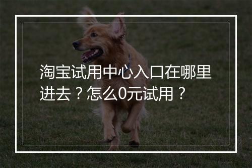 淘宝试用中心入口在哪里进去？怎么0元试用？