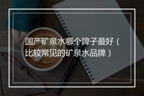 国产矿泉水哪个牌子最好（比较常见的矿泉水品牌）