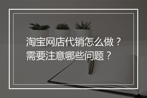 淘宝网店代销怎么做？需要注意哪些问题？