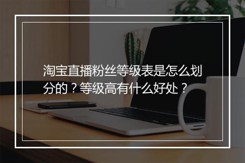 淘宝直播粉丝等级表是怎么划分的？等级高有什么好处？