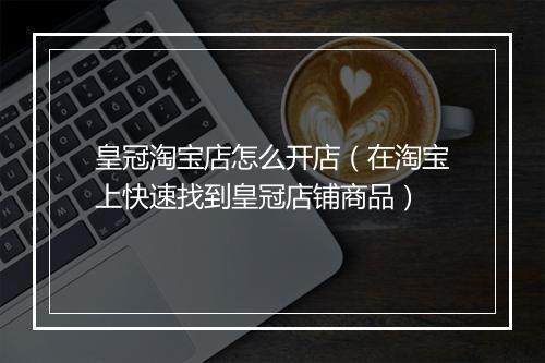 皇冠淘宝店怎么开店（在淘宝上快速找到皇冠店铺商品）