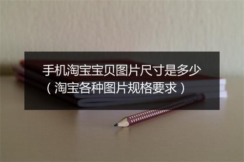手机淘宝宝贝图片尺寸是多少（淘宝各种图片规格要求）