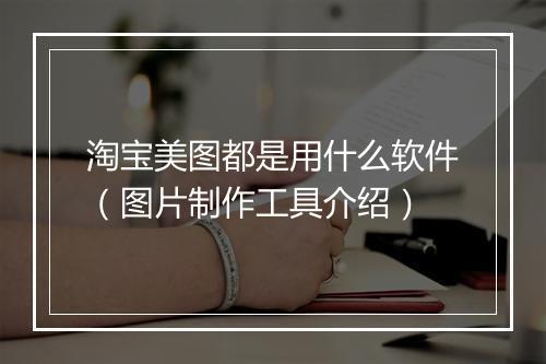 淘宝美图都是用什么软件（图片制作工具介绍）