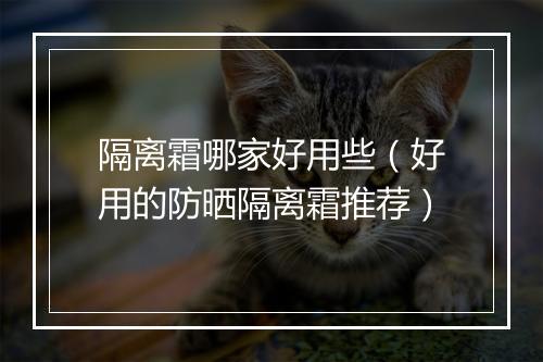 隔离霜哪家好用些（好用的防晒隔离霜推荐）