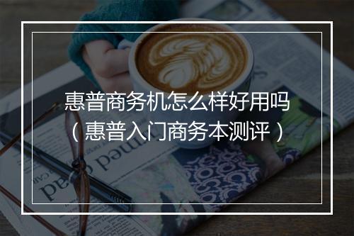 惠普商务机怎么样好用吗（惠普入门商务本测评）