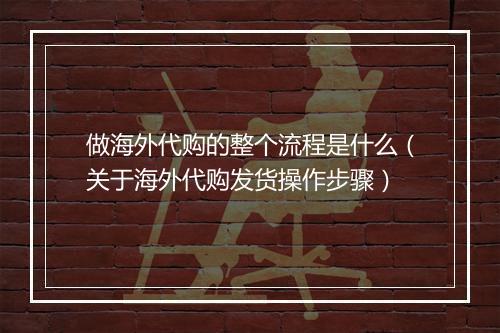 做海外代购的整个流程是什么（关于海外代购发货操作步骤）