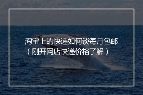 淘宝上的快递如何谈每月包邮（刚开网店快递价格了解）