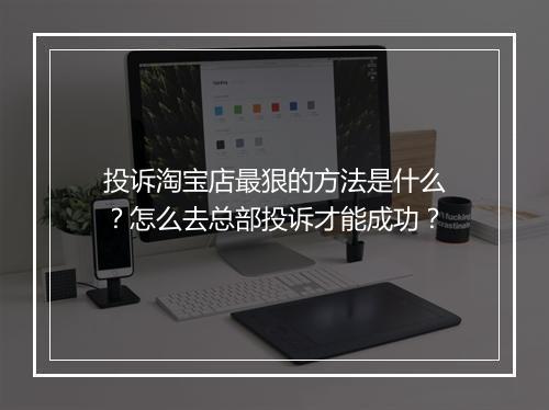 投诉淘宝店最狠的方法是什么？怎么去总部投诉才能成功？
