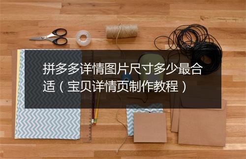 拼多多详情图片尺寸多少最合适（宝贝详情页制作教程）