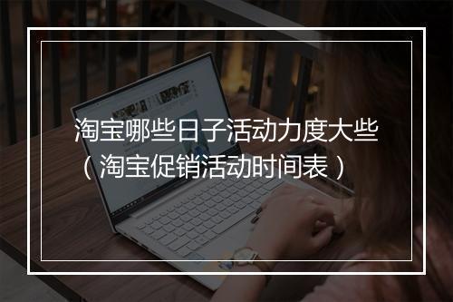 淘宝哪些日子活动力度大些（淘宝促销活动时间表）