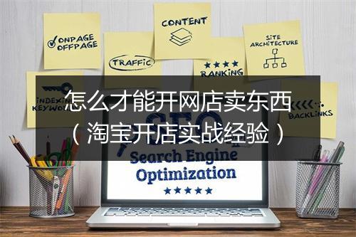 怎么才能开网店卖东西（淘宝开店实战经验）