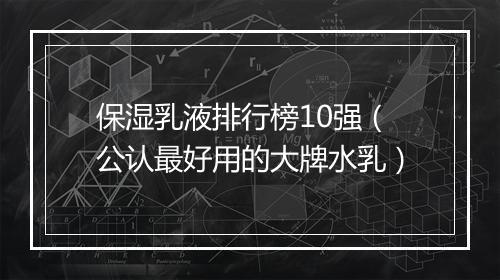 保湿乳液排行榜10强（公认最好用的大牌水乳）