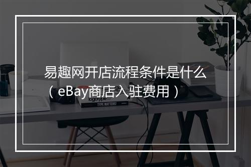 易趣网开店流程条件是什么（eBay商店入驻费用）