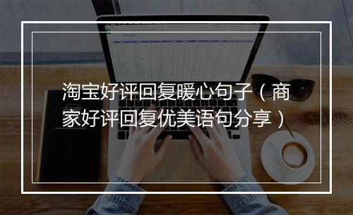 淘宝好评回复暖心句子（商家好评回复优美语句分享）