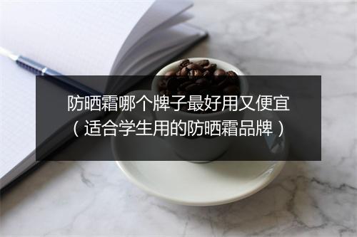 防晒霜哪个牌子最好用又便宜（适合学生用的防晒霜品牌）
