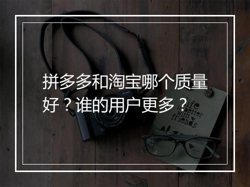 拼多多和淘宝哪个质量好？谁的用户更多？