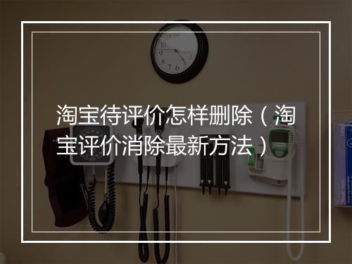 淘宝待评价怎样删除（淘宝评价消除最新方法）