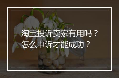 淘宝投诉卖家有用吗？怎么申诉才能成功？