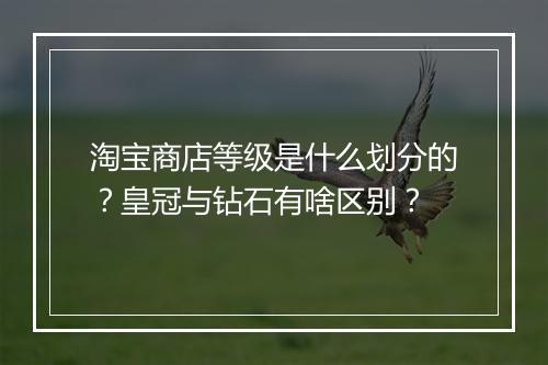 淘宝商店等级是什么划分的？皇冠与钻石有啥区别？