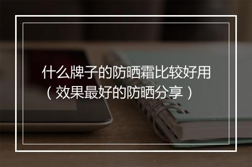 什么牌子的防晒霜比较好用（效果最好的防晒分享）