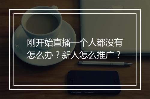刚开始直播一个人都没有怎么办？新人怎么推广？