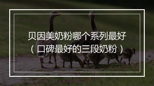 贝因美奶粉哪个系列最好（口碑最好的三段奶粉）